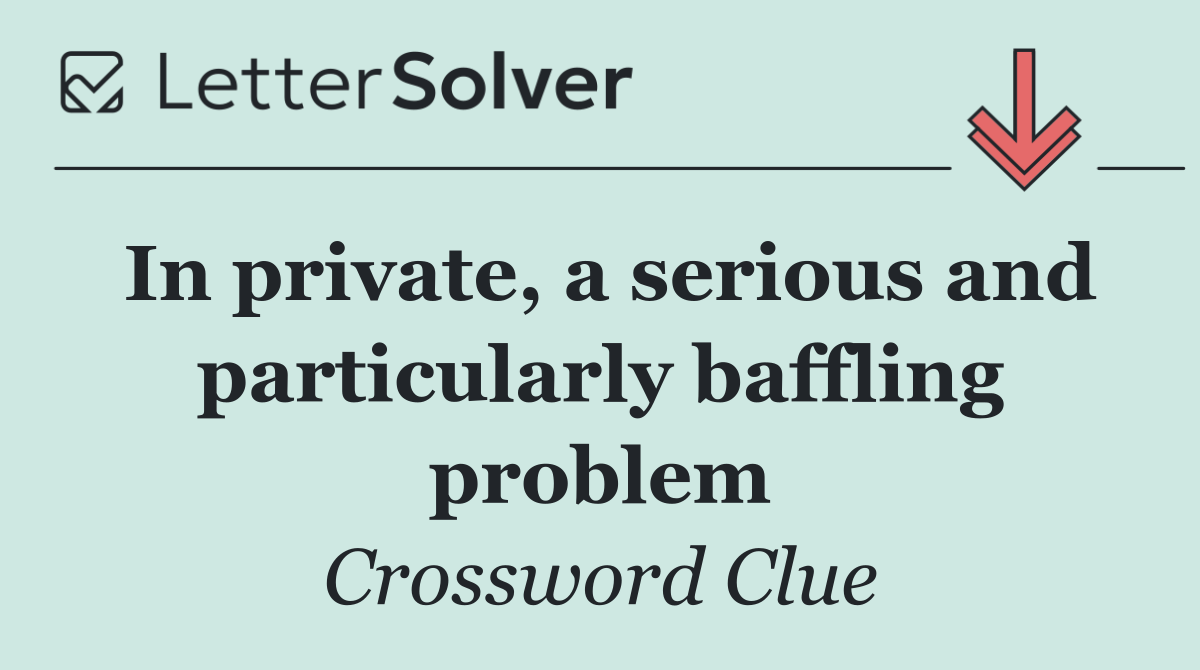 In private, a serious and particularly baffling problem