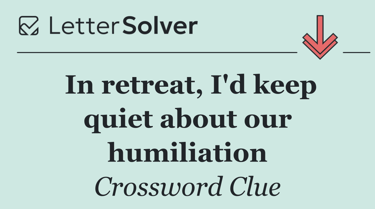 In retreat, I'd keep quiet about our humiliation