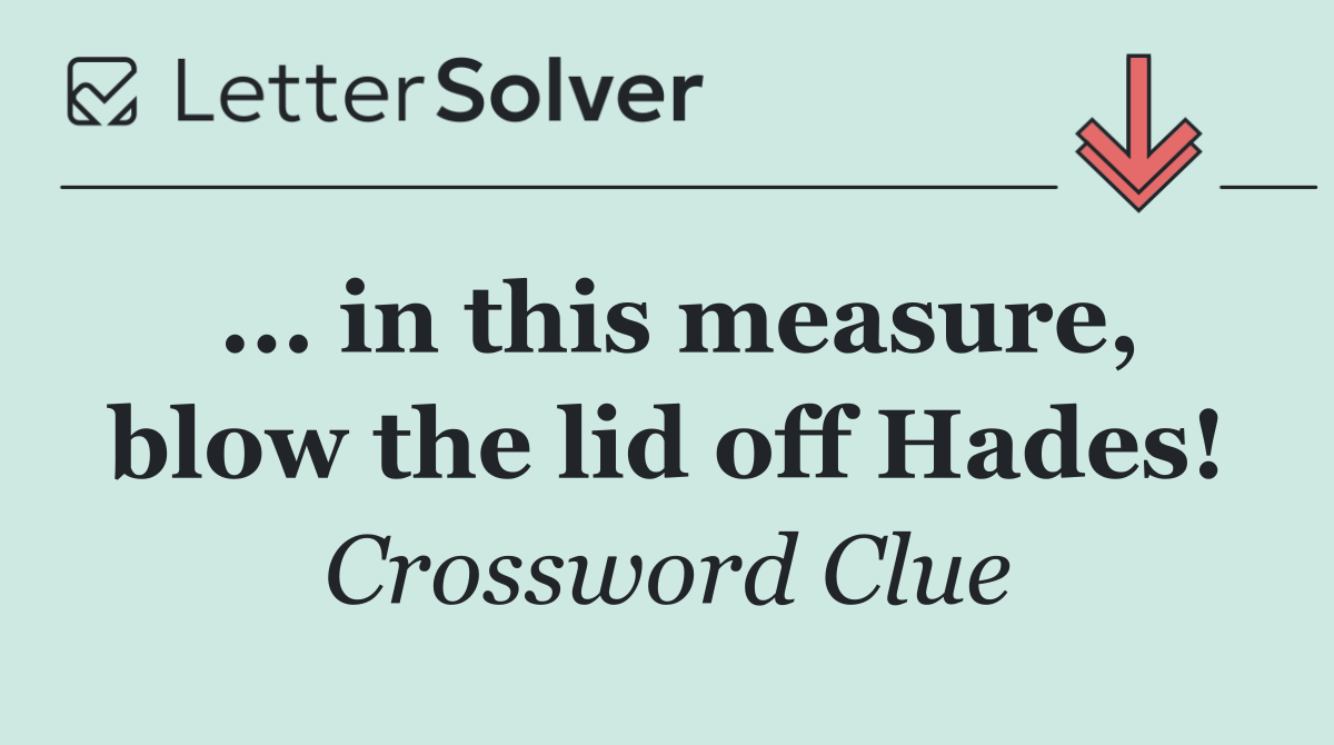 ... in this measure, blow the lid off Hades!