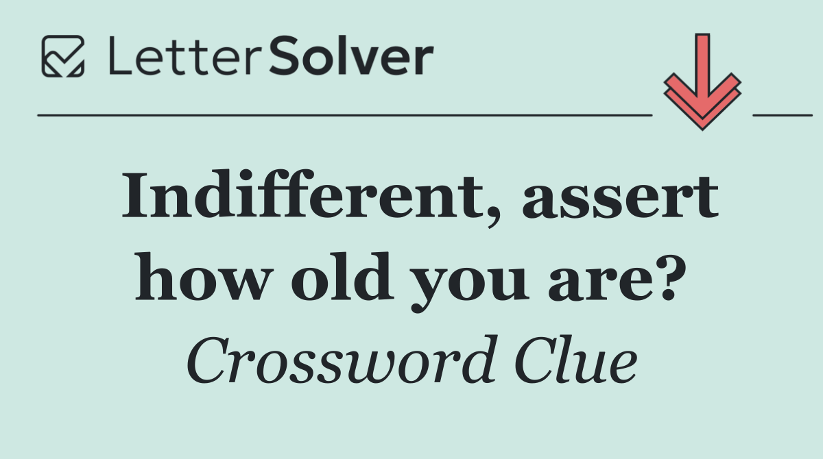 Indifferent, assert how old you are?