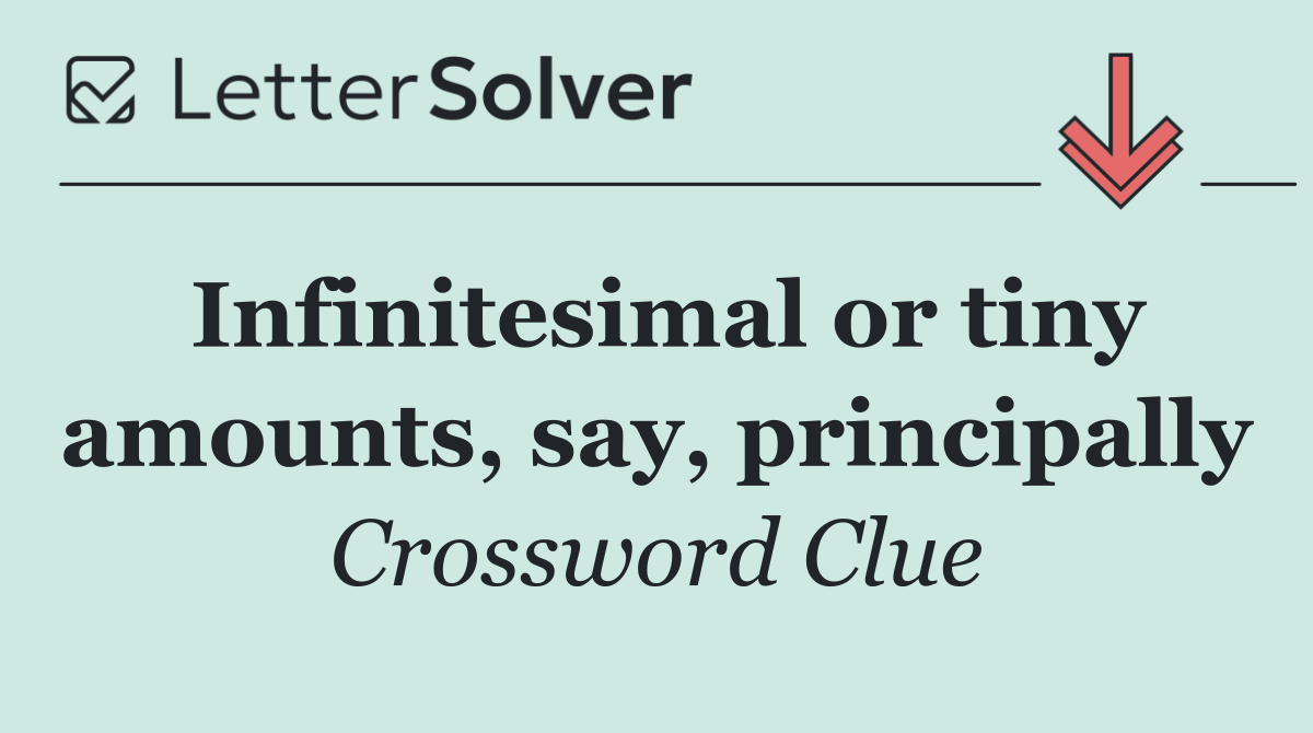 Infinitesimal or tiny amounts, say, principally