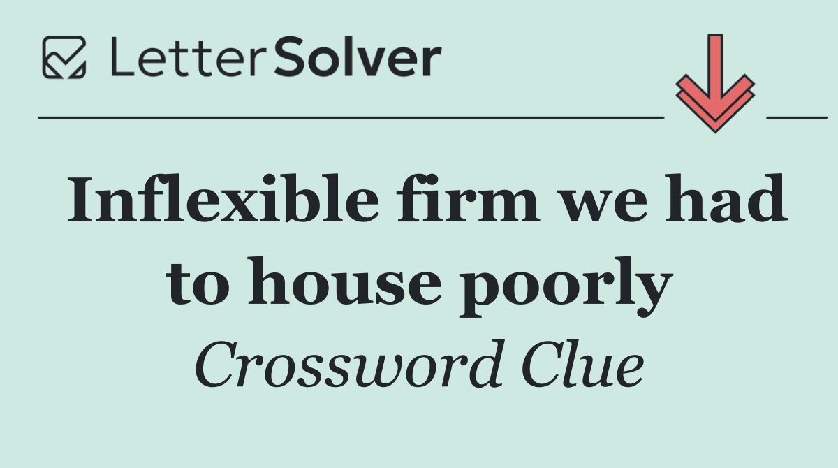 Inflexible firm we had to house poorly