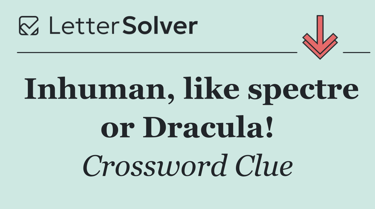 Inhuman, like spectre or Dracula!