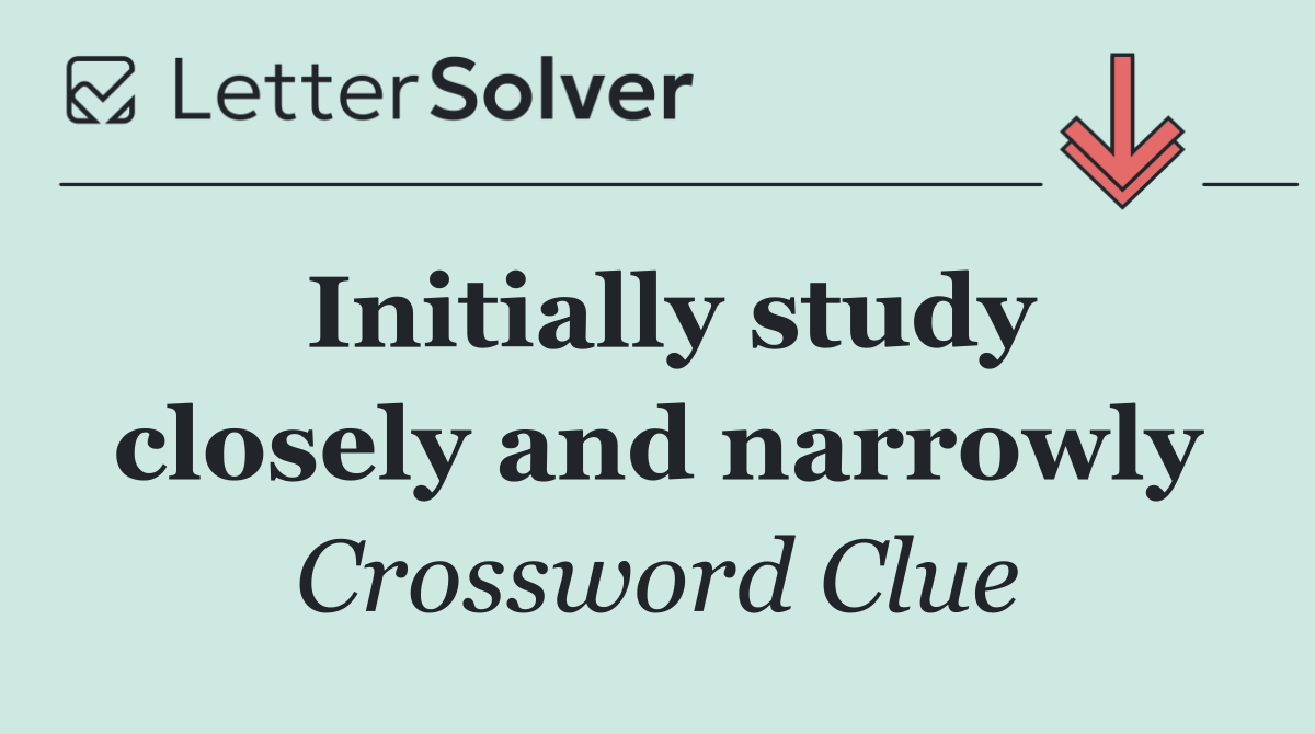 Initially study closely and narrowly