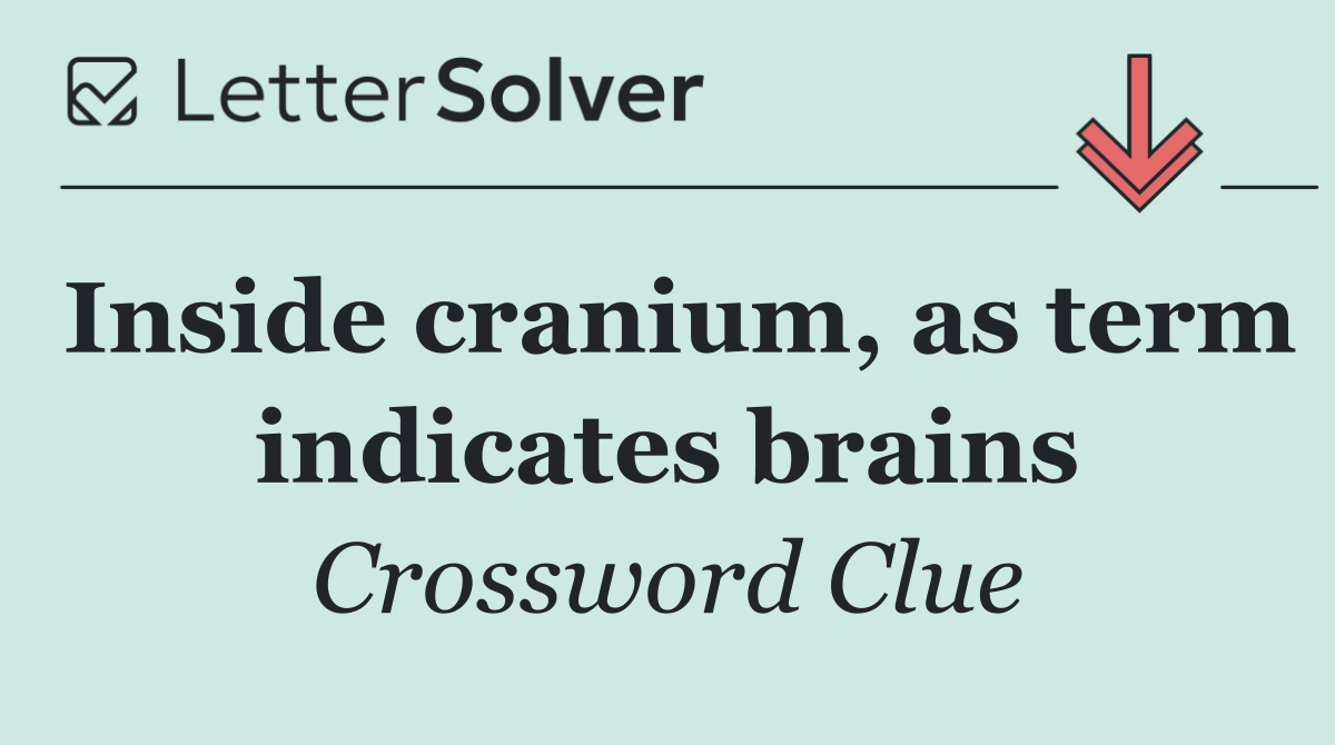 Inside cranium, as term indicates brains