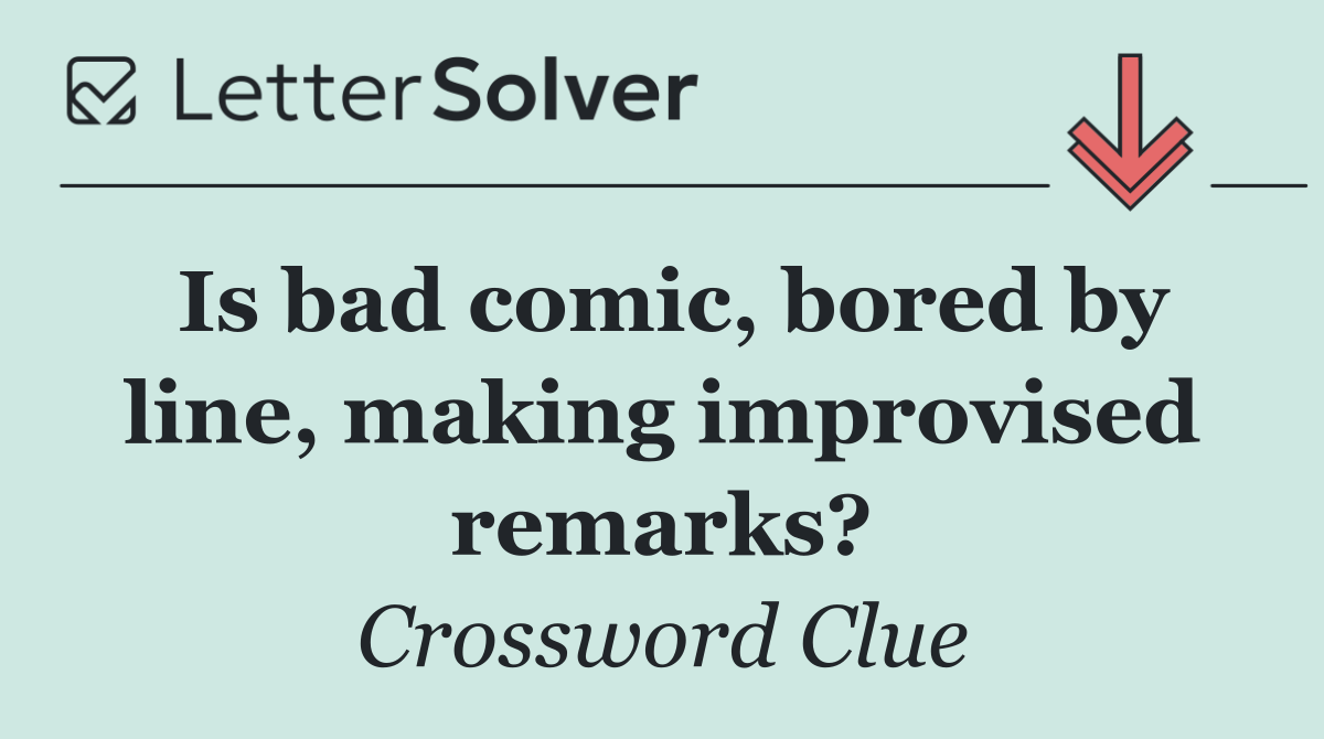 Is bad comic, bored by line, making improvised remarks?