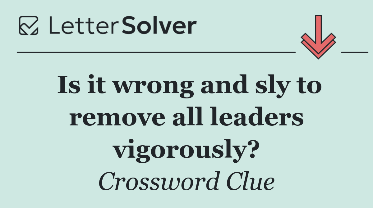 Is it wrong and sly to remove all leaders vigorously?