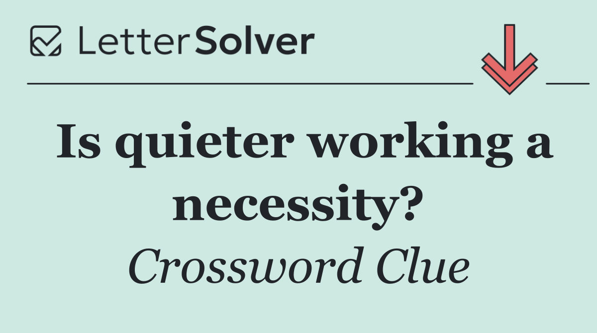 Is quieter working a necessity?