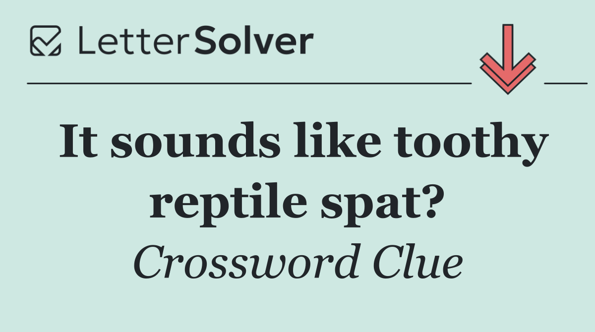 It sounds like toothy reptile spat?