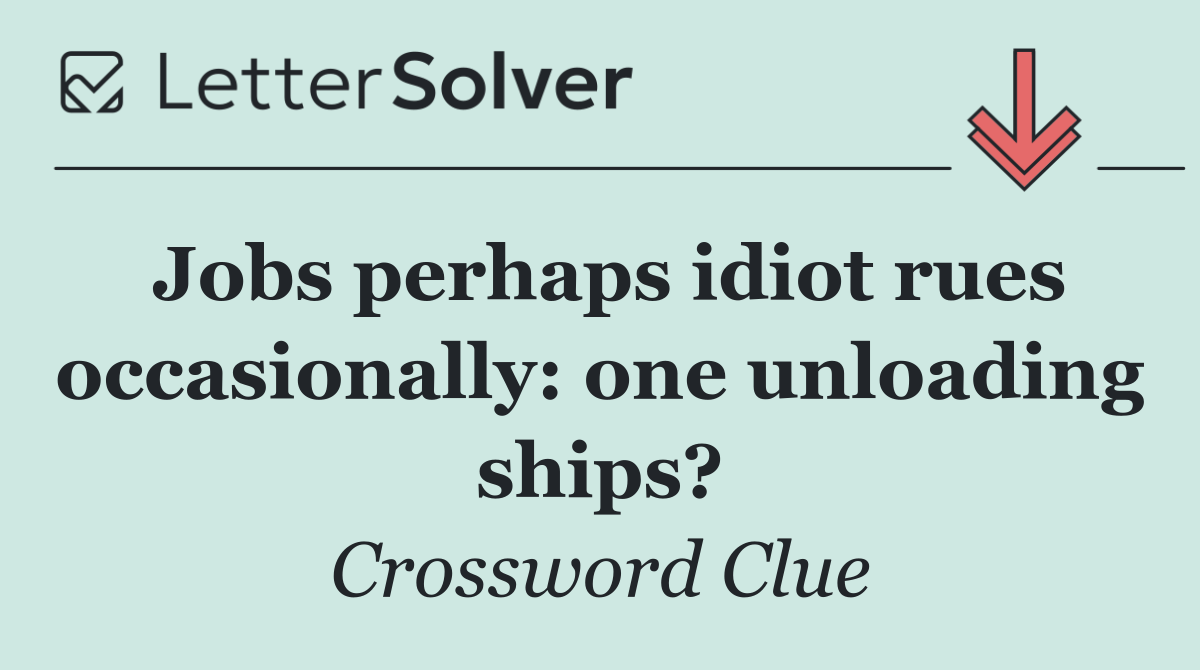 Jobs perhaps idiot rues occasionally: one unloading ships?