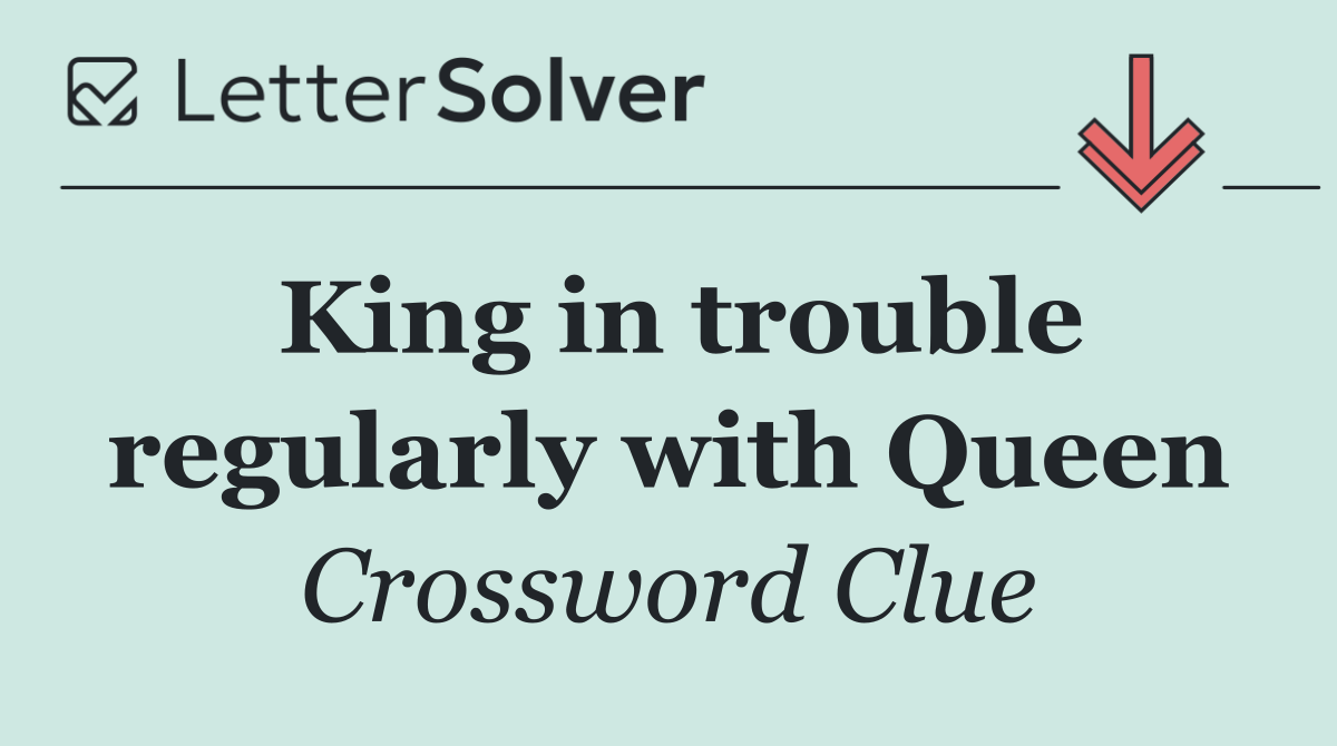 King in trouble regularly with Queen