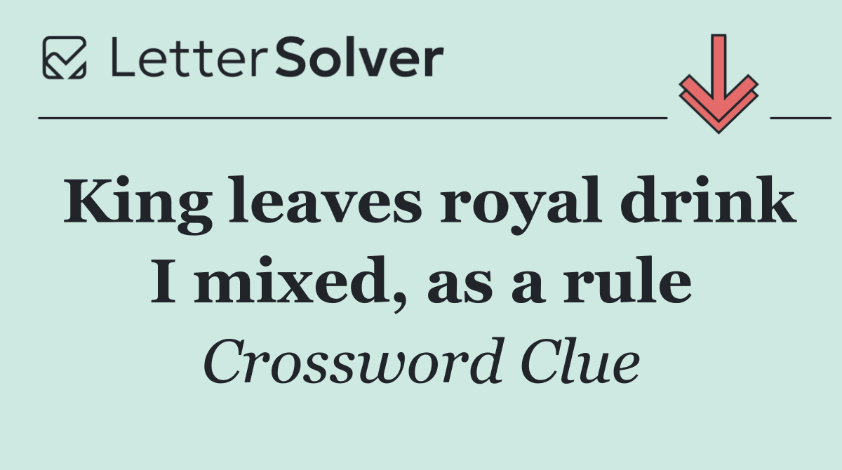 King leaves royal drink I mixed, as a rule