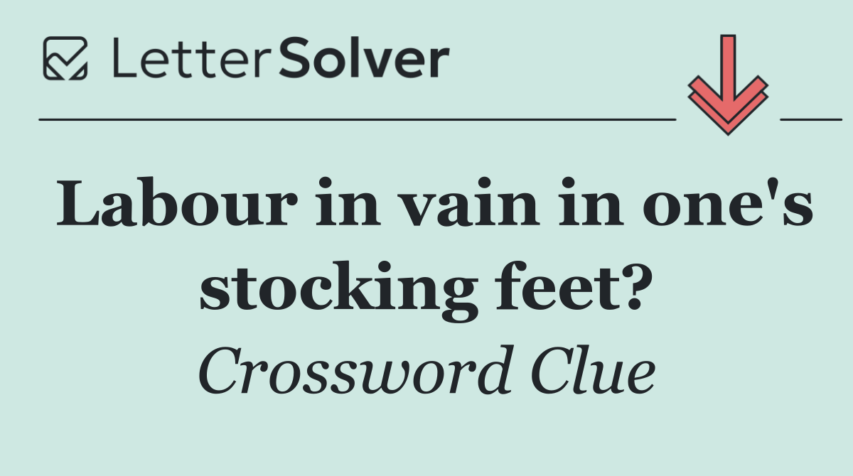 Labour in vain in one's stocking feet?