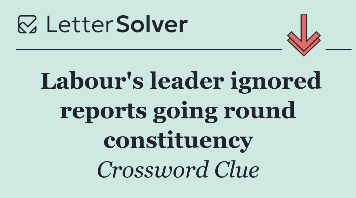 Labour's leader ignored reports going round constituency