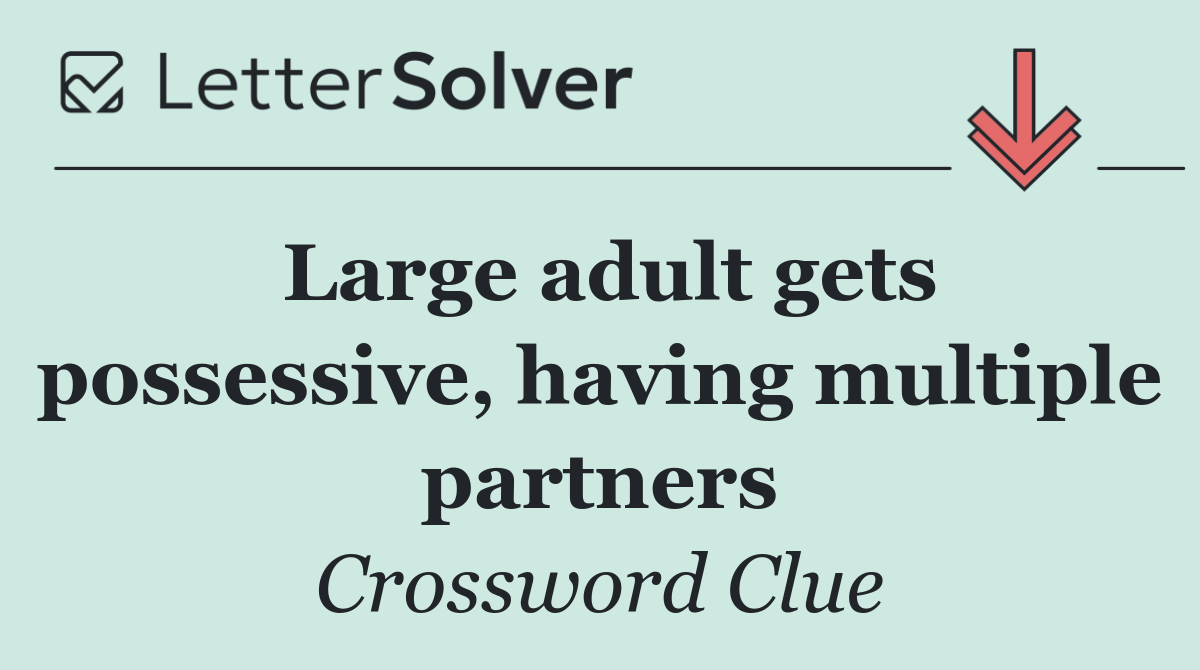 Large adult gets possessive, having multiple partners
