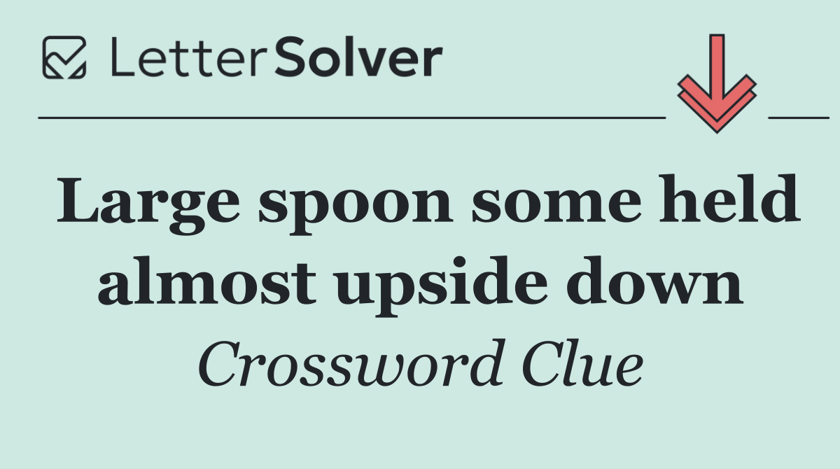 Large spoon some held almost upside down