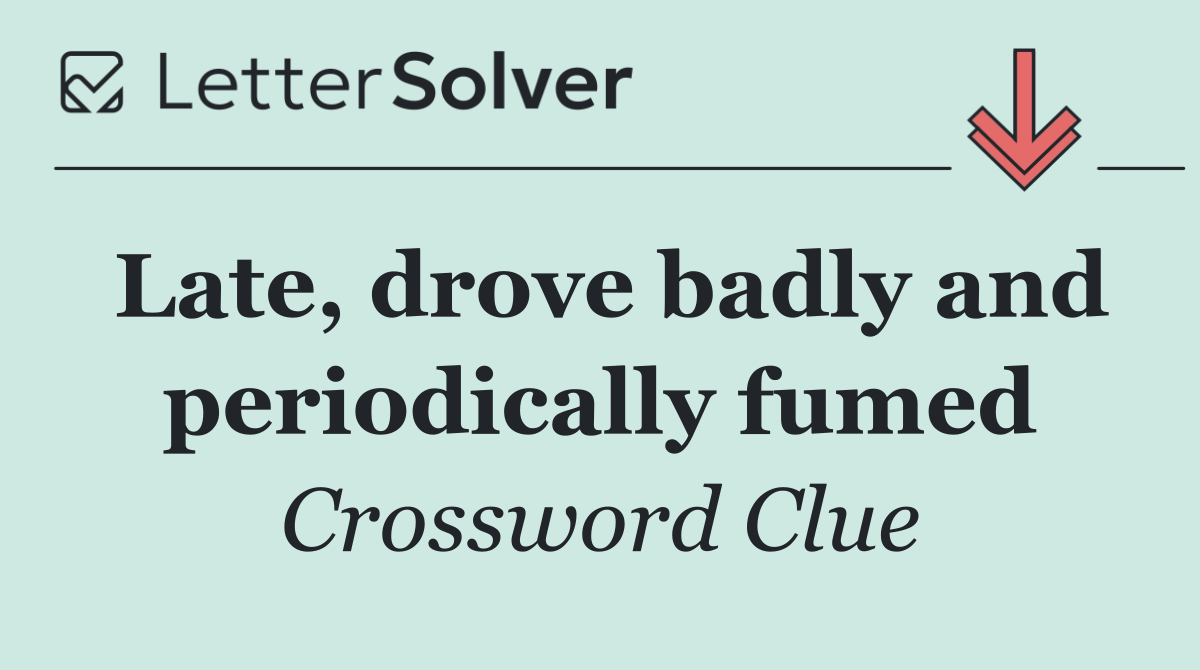 Late, drove badly and periodically fumed