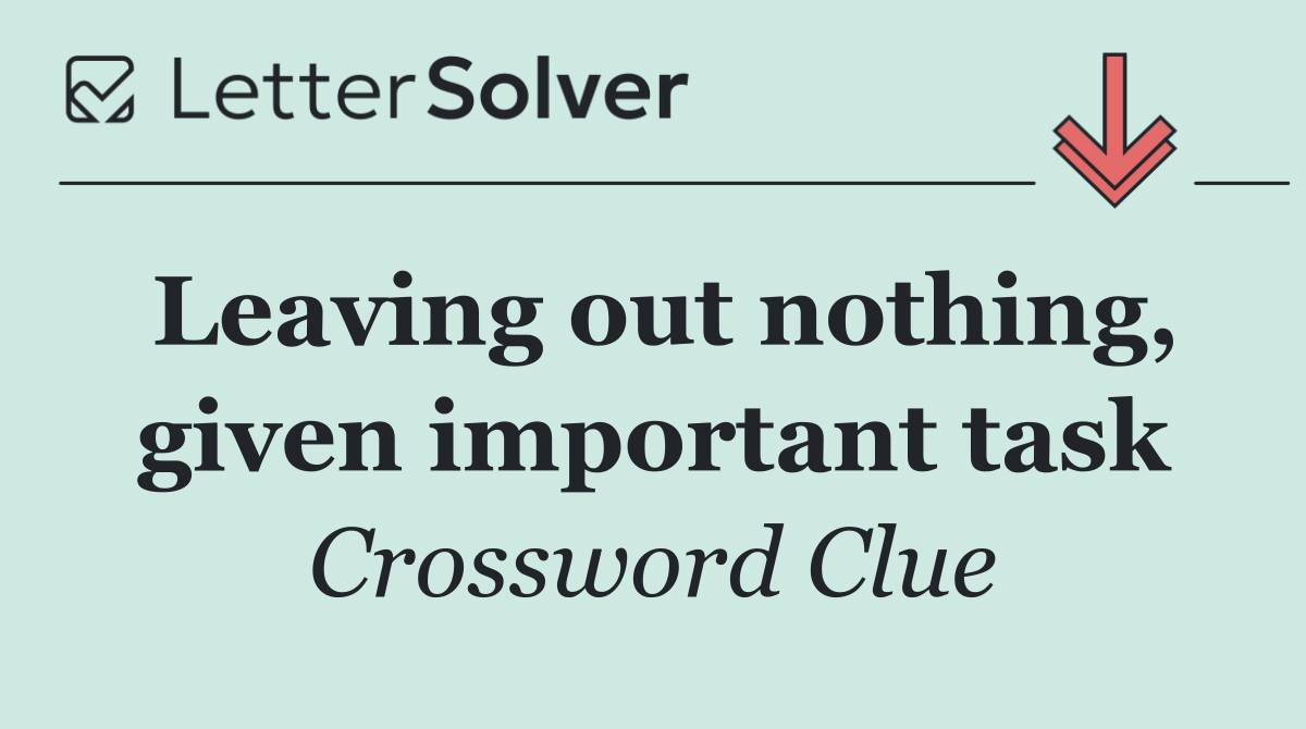 Leaving out nothing, given important task