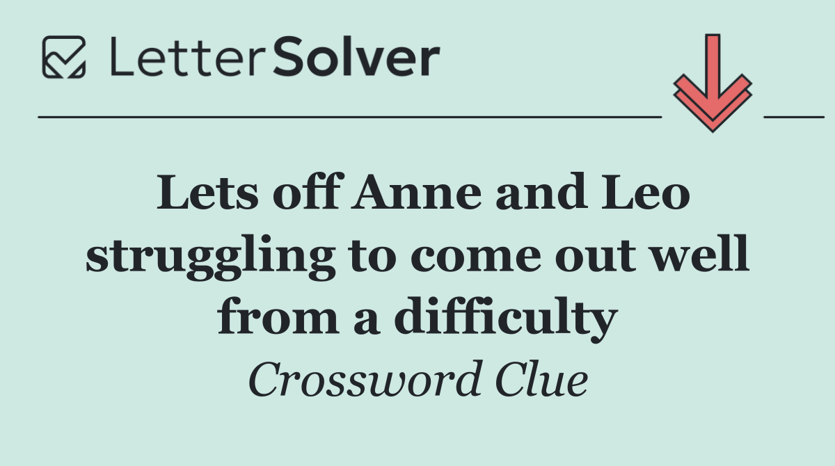 Lets off Anne and Leo struggling to come out well from a difficulty