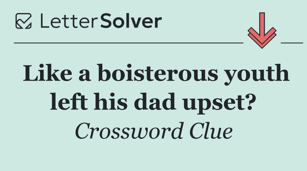 Like a boisterous youth left his dad upset?