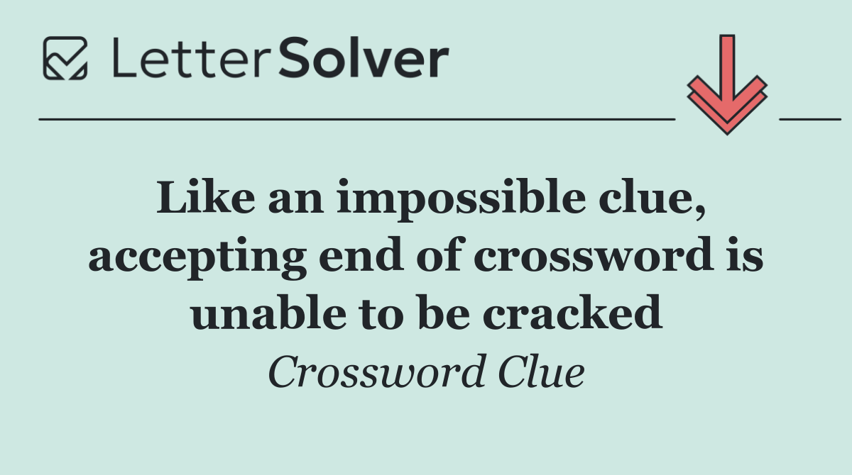 Like an impossible clue, accepting end of crossword is unable to be cracked