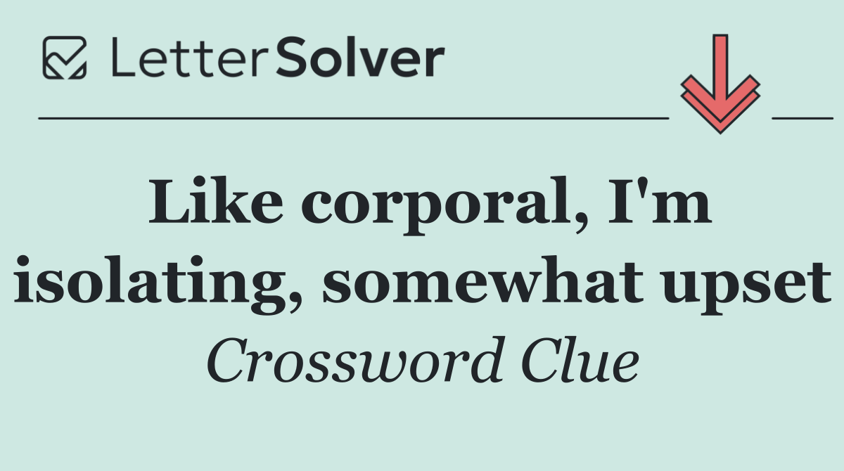 Like corporal, I'm isolating, somewhat upset