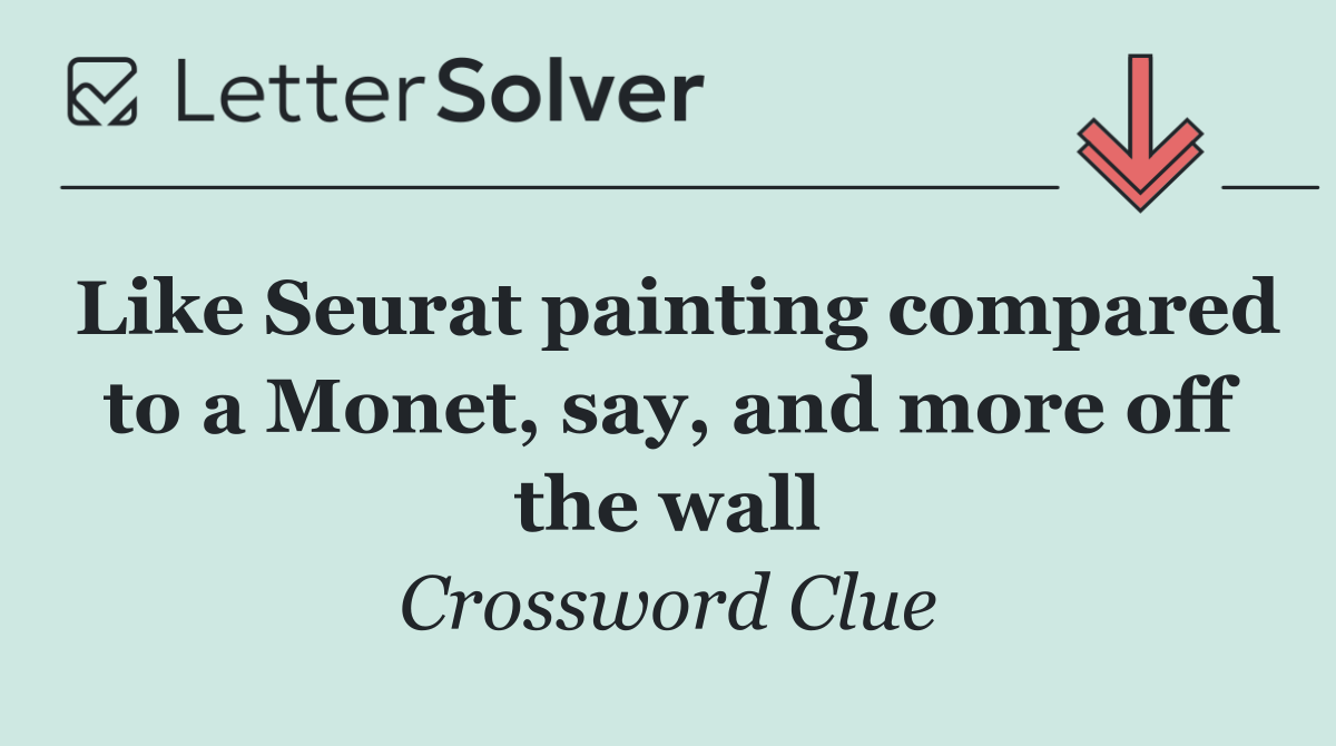 Like Seurat painting compared to a Monet, say, and more off the wall