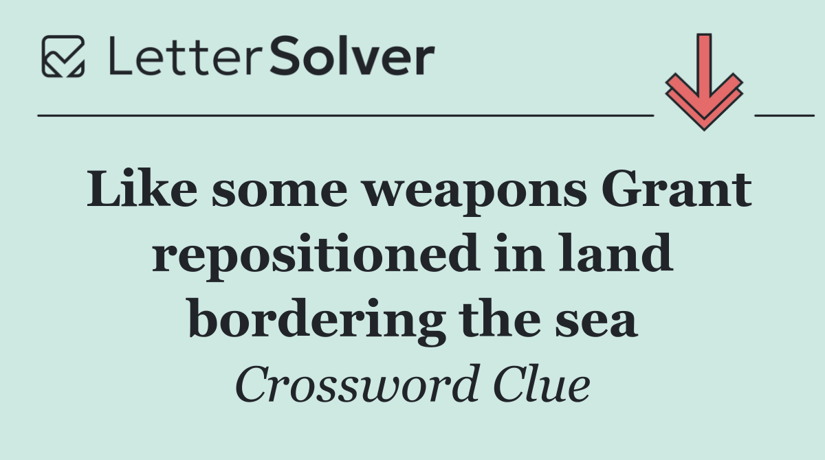 Like some weapons Grant repositioned in land bordering the sea