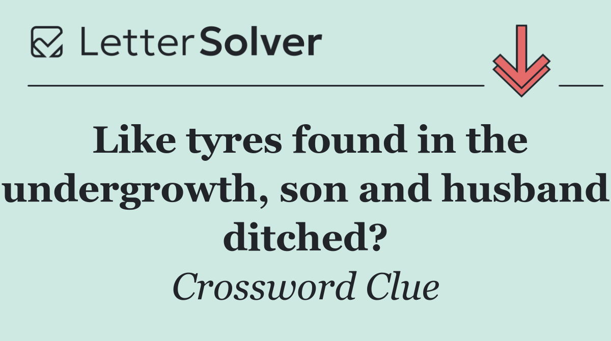 Like tyres found in the undergrowth, son and husband ditched?