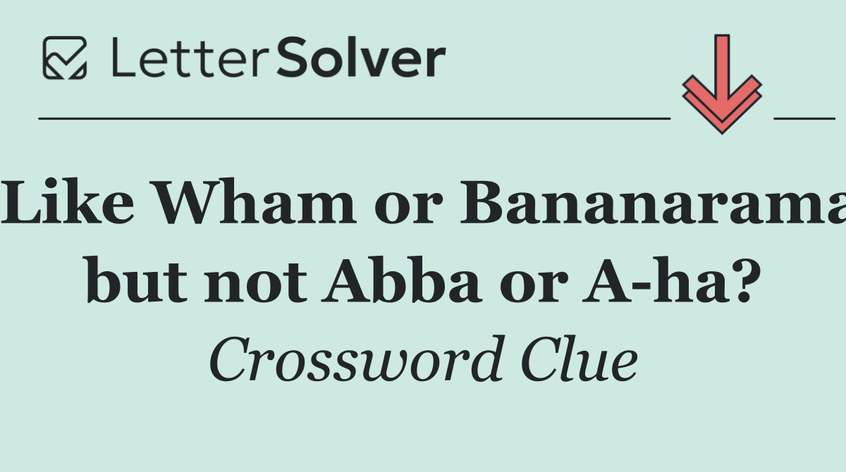 Like Wham or Bananarama but not Abba or A ha?