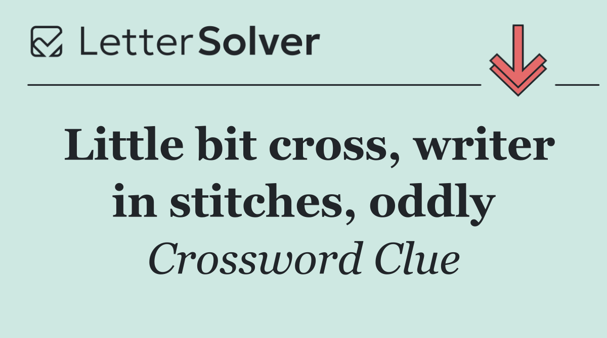 Little bit cross, writer in stitches, oddly