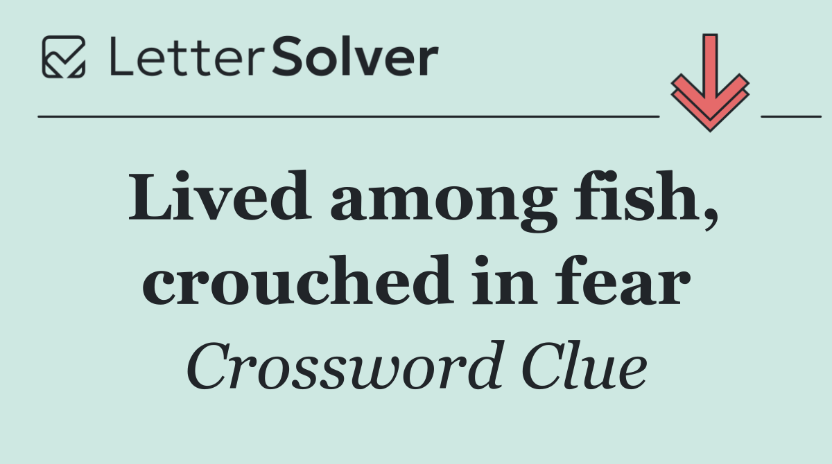 Lived among fish, crouched in fear