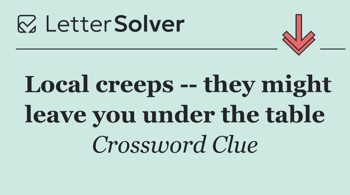 Local creeps    they might leave you under the table