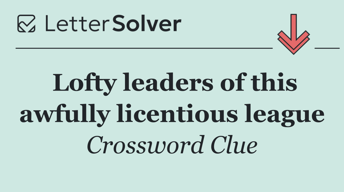 Lofty leaders of this awfully licentious league