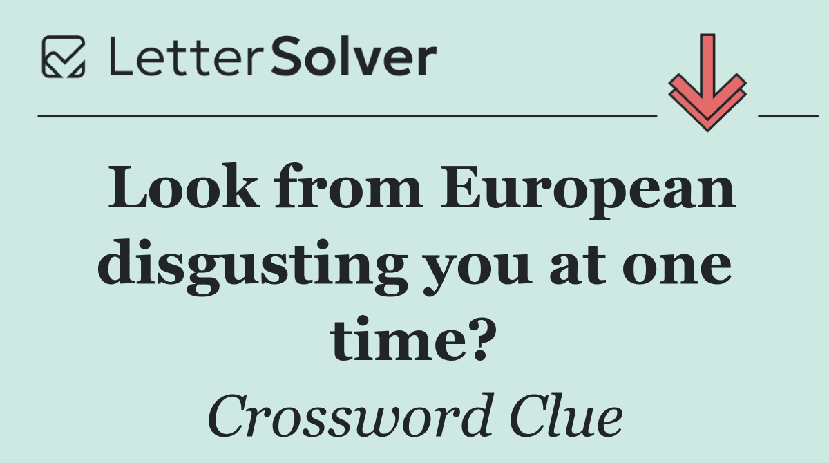 Look from European disgusting you at one time?