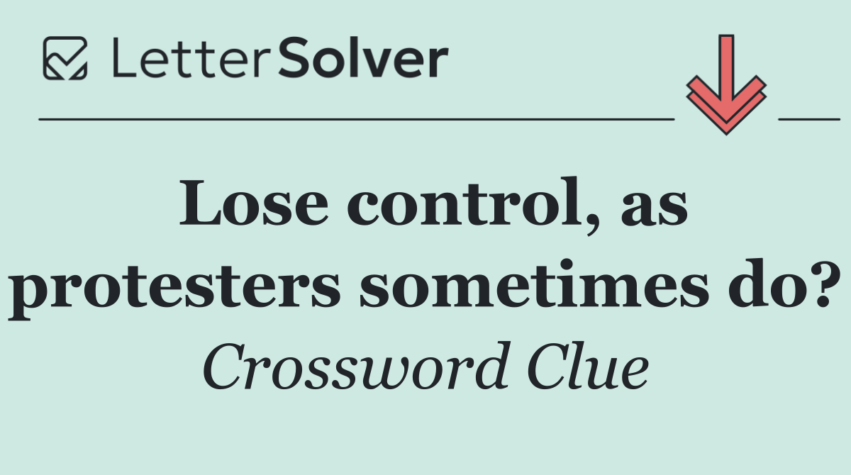 Lose control, as protesters sometimes do?