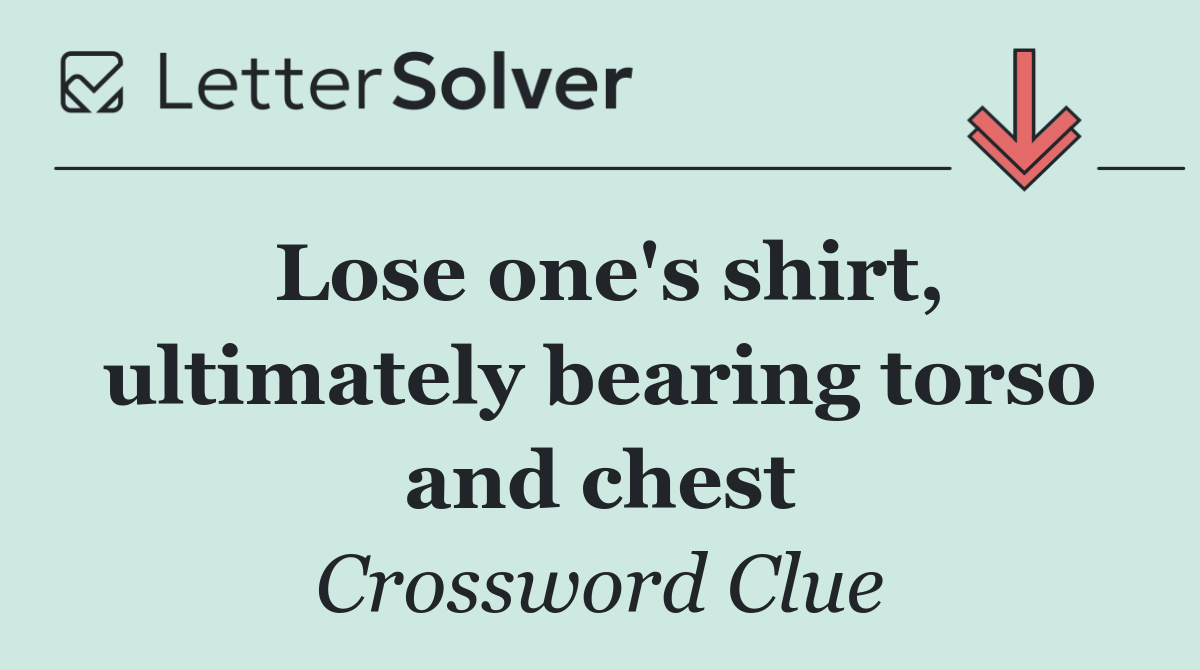 Lose one's shirt, ultimately bearing torso and chest