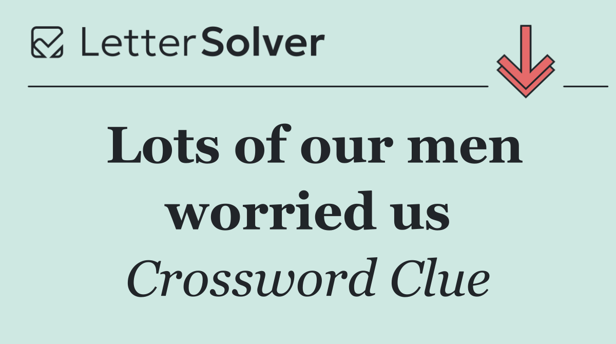 Lots of our men worried us
