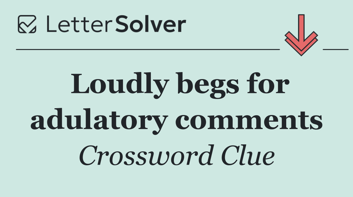 Loudly begs for adulatory comments