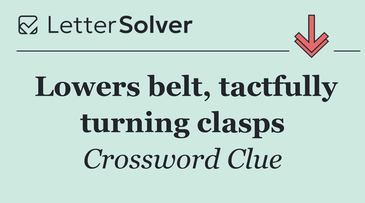Lowers belt, tactfully turning clasps