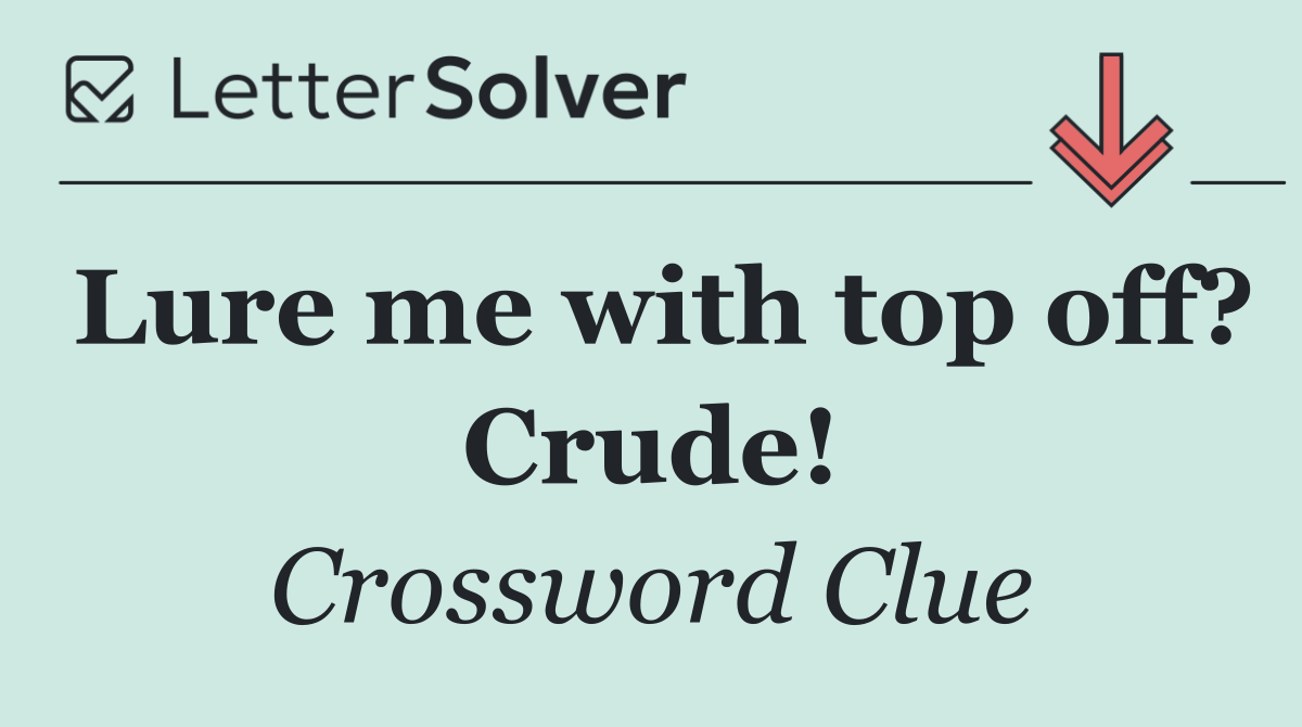 Lure me with top off? Crude!