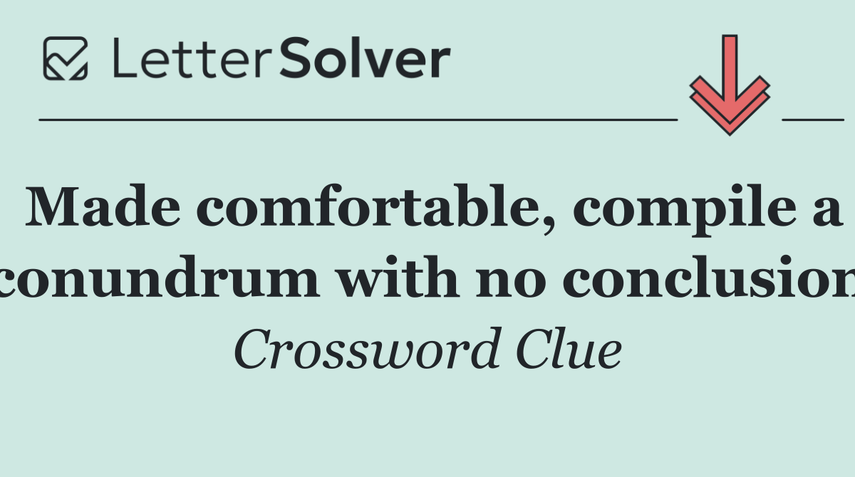 Made comfortable, compile a conundrum with no conclusion