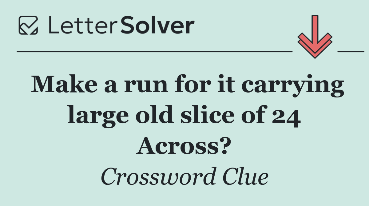 Make a run for it carrying large old slice of 24 Across?
