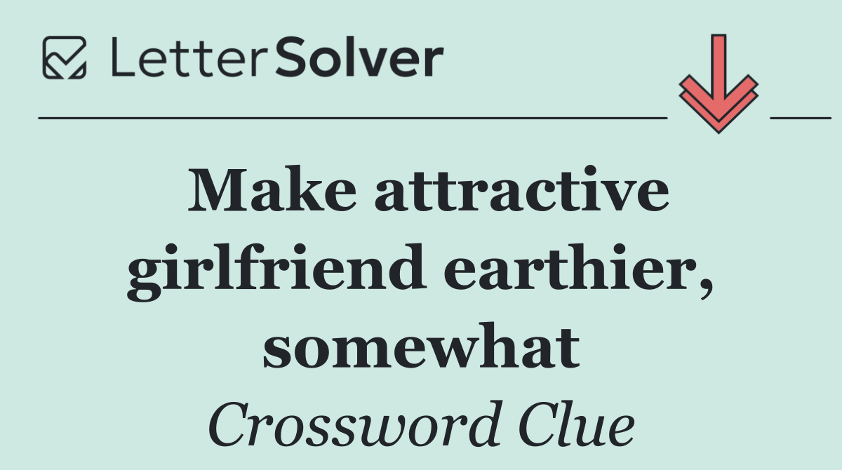 Make attractive girlfriend earthier, somewhat