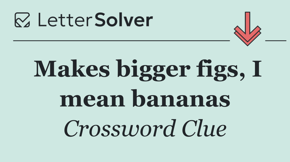 Makes bigger figs, I mean bananas