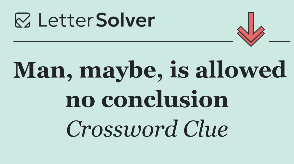 Man, maybe, is allowed no conclusion