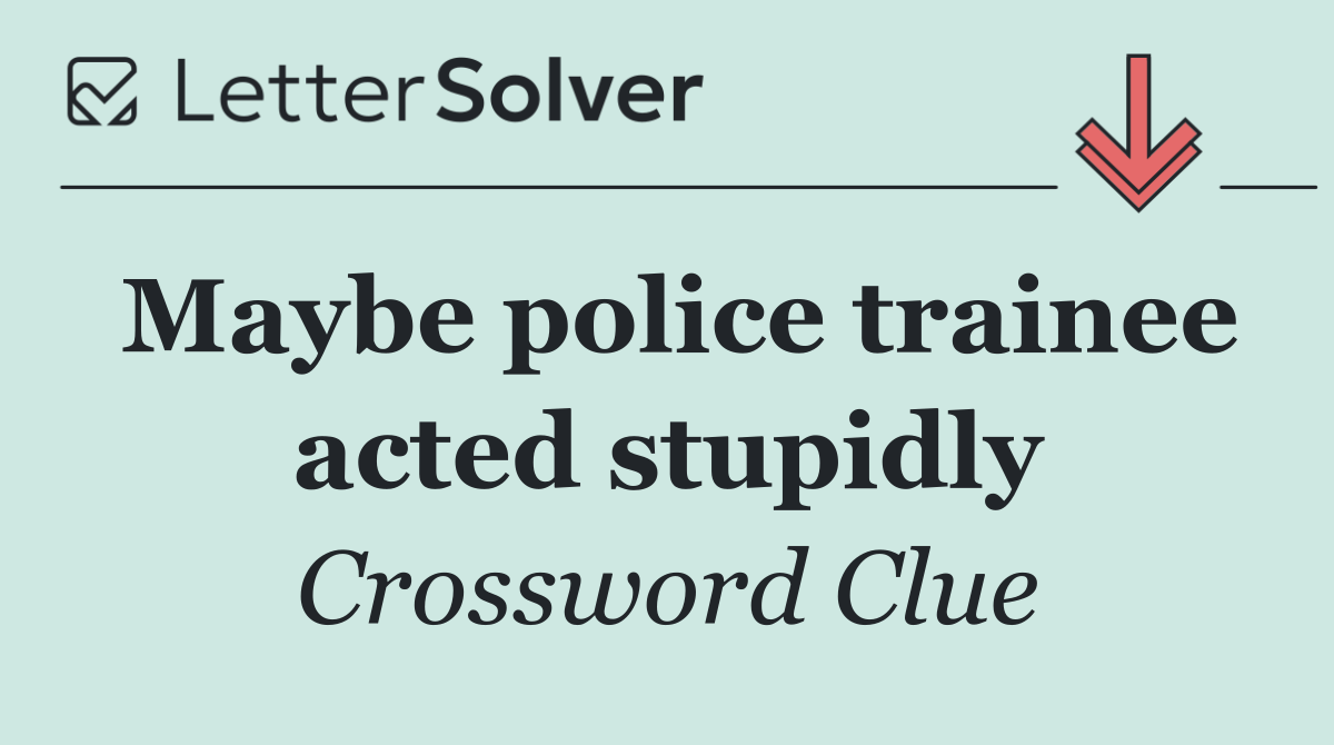 Maybe police trainee acted stupidly