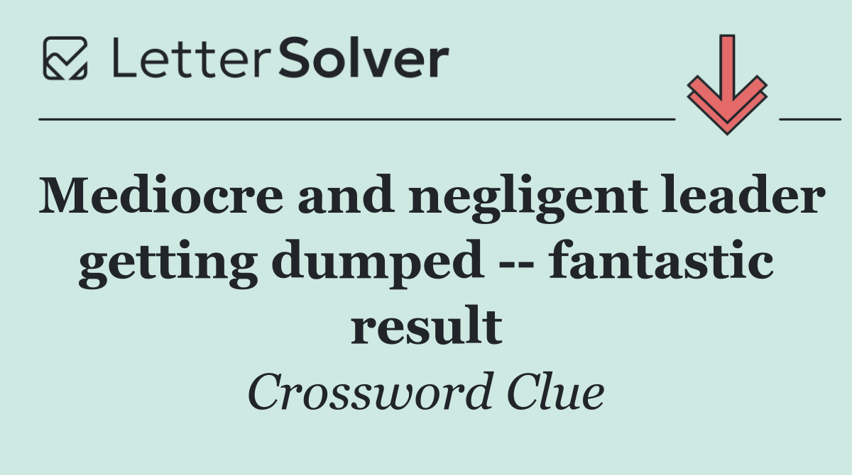 Mediocre and negligent leader getting dumped    fantastic result