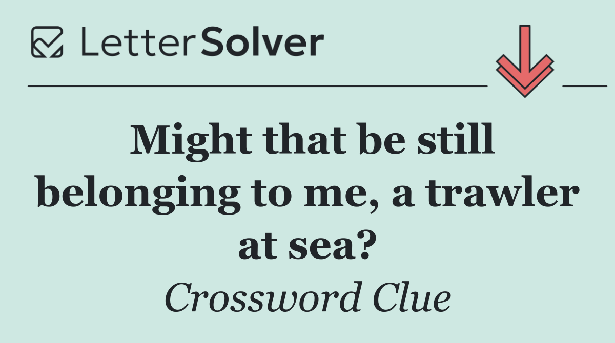 Might that be still belonging to me, a trawler at sea?