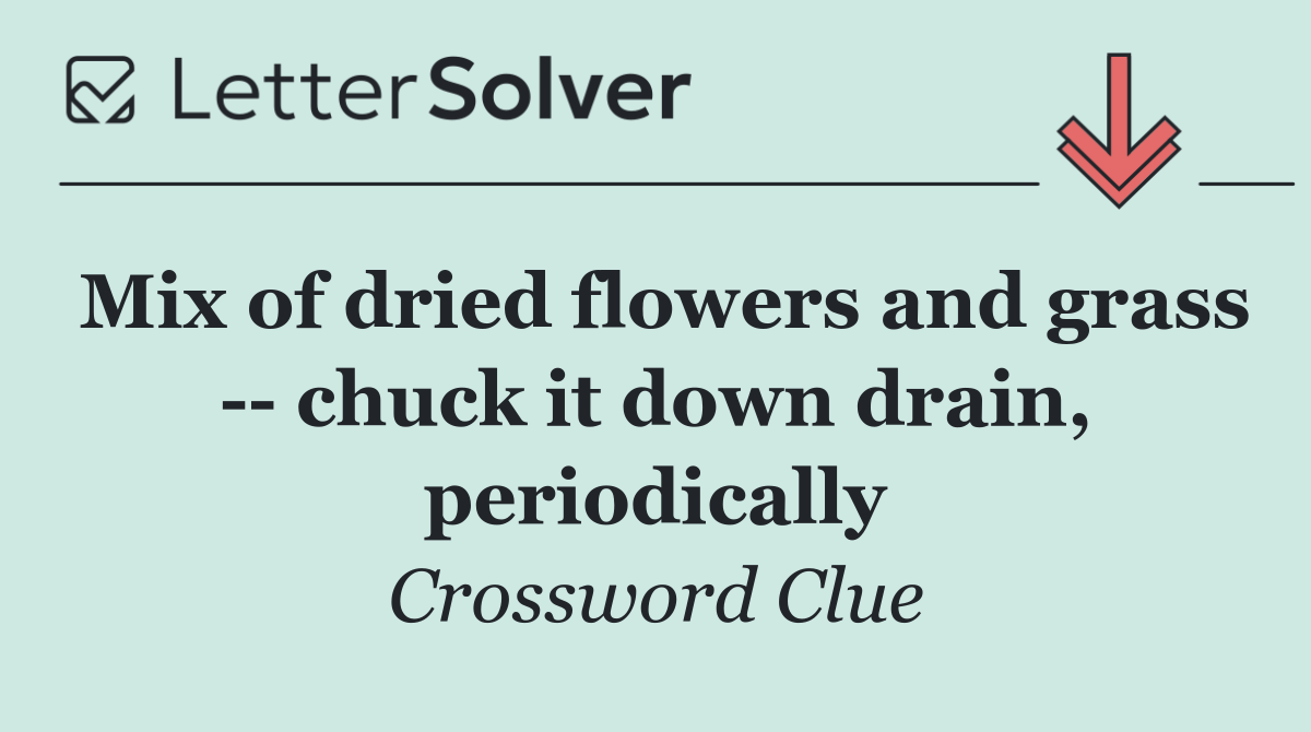 Mix of dried flowers and grass    chuck it down drain, periodically